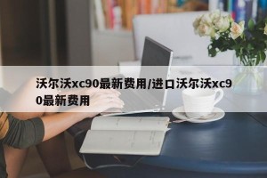 沃尔沃xc90最新费用/进口沃尔沃xc90最新费用