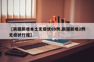 【新疆新增本土无症状69例,新疆新增2例无症状行程】