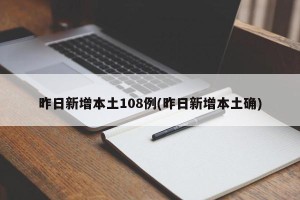 昨日新增本土108例(昨日新增本土确)