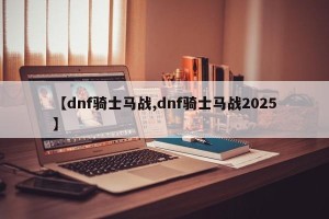 【dnf骑士马战,dnf骑士马战2025】