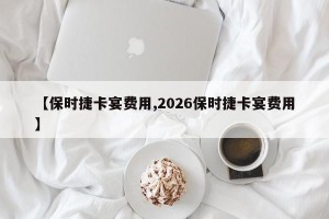 【保时捷卡宴费用,2026保时捷卡宴费用】