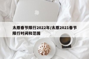 太原春节限行2022年/太原2021春节限行时间和范围