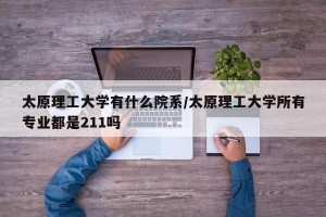 太原理工大学有什么院系/太原理工大学所有专业都是211吗