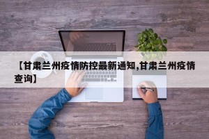 【甘肃兰州疫情防控最新通知,甘肃兰州疫情查询】