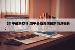 【南宁最新疫情,南宁最新疫情最新消息确诊】