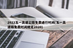 2022五一高速公路免费通行时间(五一高速路免费时间规定2020)