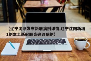 【辽宁沈阳发布新增病例详情,辽宁沈阳新增1例本土新冠肺炎确诊病例】