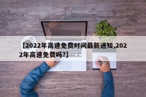 【2022年高速免费时间最新通知,2022年高速免费吗?】