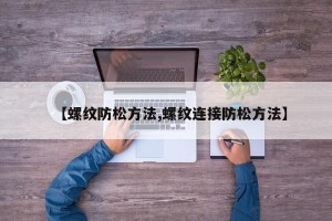 【螺纹防松方法,螺纹连接防松方法】