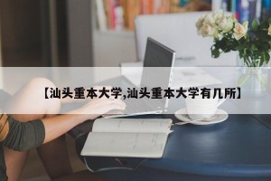 【汕头重本大学,汕头重本大学有几所】