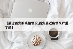 【最近西安的疫情情况,西安最近疫情又严重了吗】