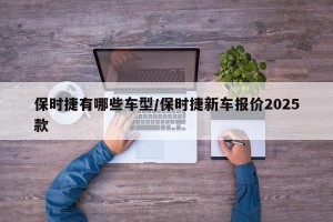 保时捷有哪些车型/保时捷新车报价2025款