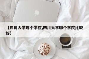 【四川大学哪个学院,四川大学哪个学院比较好】