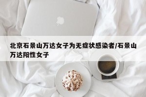 北京石景山万达女子为无症状感染者/石景山万达阳性女子