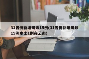 31省份新增确诊15例(31省份新增确诊15例本土1例在云南)