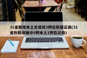 31省新增本土无症状3例在新疆云南(31省份新增确诊9例本土1例在云南)