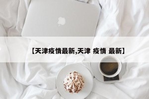 【天津疫情最新,天津 疫情 最新】
