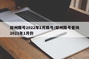 郑州限号2022年1月限号/郑州限号查询2021年1月份