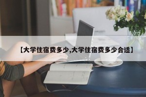 【大学住宿费多少,大学住宿费多少合适】