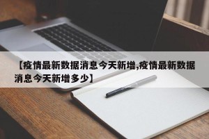 【疫情最新数据消息今天新增,疫情最新数据消息今天新增多少】