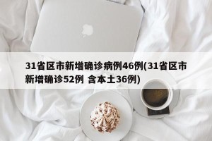 31省区市新增确诊病例46例(31省区市新增确诊52例 含本土36例)