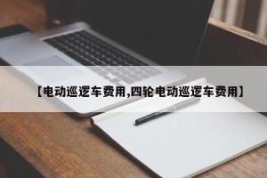 【电动巡逻车费用,四轮电动巡逻车费用】