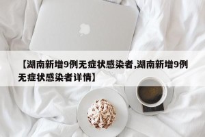 【湖南新增9例无症状感染者,湖南新增9例无症状感染者详情】